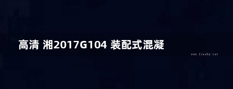 高清 湘2017G104 装配式混凝土框架结构示例